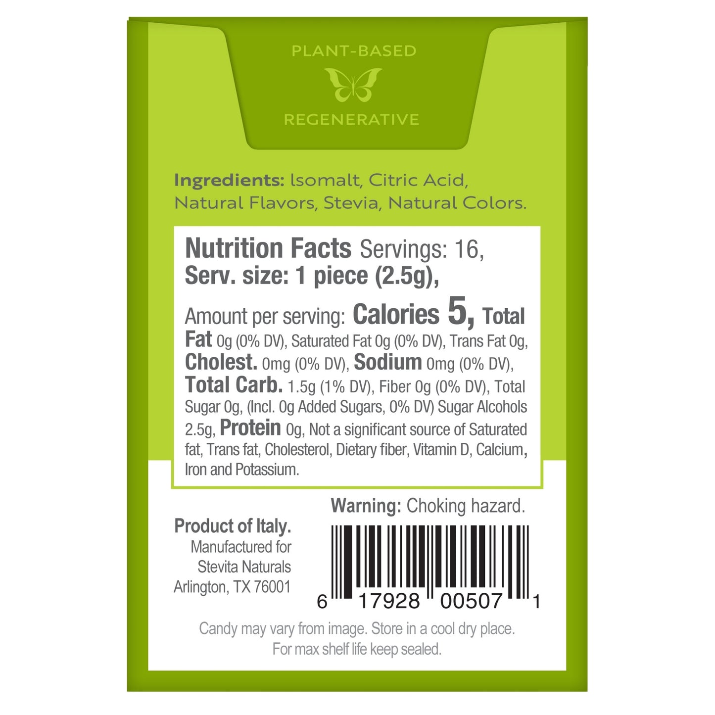 "Back view of packaging with Nutrition and ingredients details and Barcode
Ingredients: Isomalt, Citric Acid, Natural Flavors, Stevia, Natural Colors.
Nutrition Facts Servings: 16, Serv. size: 1 piece (2.5g), Amount per serving: Calories 5, Total Fat 0g (0% DV), Saturated Fat 0g (0% DV), Trans Fat 0g, Cholest. 0mg (0% DV), Sodium 0mg (0% DV), Total Carb. 1.5g (1% DV), Fiber 0g (0% DV), Total Sugar 0g, (Incl. 0g Added Sugars, 0% DV) Sugar Alcohols 2.5g, Protein 0g, Not a significant source of Saturated fat,