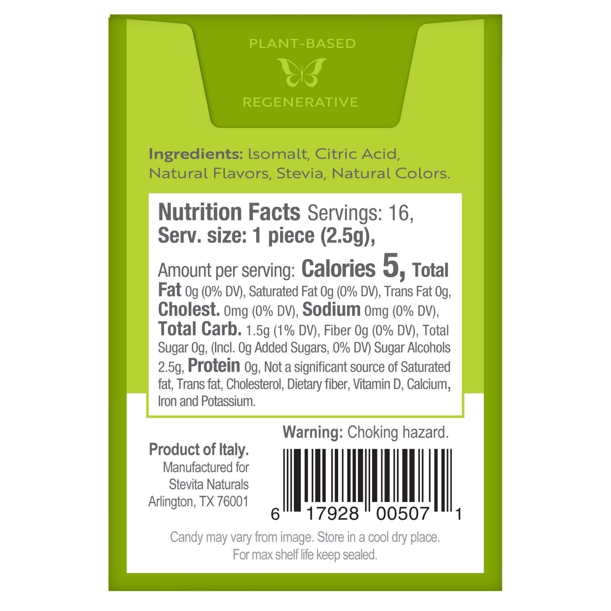 "Back view of packaging with Nutrition and ingredients details and Barcode
Ingredients: Isomalt, Citric Acid, Natural Flavors, Stevia, Natural Colors.
Nutrition Facts Servings: 16, Serv. size: 1 piece (2.5g), Amount per serving: Calories 5, Total Fat 0g (0% DV), Saturated Fat 0g (0% DV), Trans Fat 0g, Cholest. 0mg (0% DV), Sodium 0mg (0% DV), Total Carb. 1.5g (1% DV), Fiber 0g (0% DV), Total Sugar 0g, (Incl. 0g Added Sugars, 0% DV) Sugar Alcohols 2.5g, Protein 0g, Not a significant source of Saturated fat, 