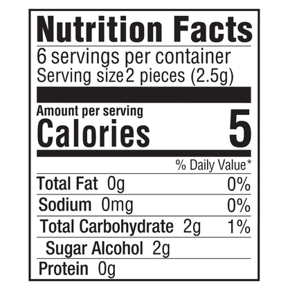 Nutrition Facts
6 servings per container
Serving size 2 pieces (2.5g)
Amount per serving
Calories 5
% Daily Value*
Total Fat 0g 0%
Sodium 0mg 0%
Total Carbohydrate 2g 1%
Sugar Alcohol 2g
Protein 0g
