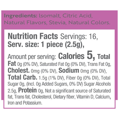 Ingredients: Isomalt, Citric Acid, Natural Flavors, Stevia, Natural Colors.
Nutrition Facts Servings: 16, Serv. size: 1 piece (2.5g), Amount per serving: Calories 5, Total Fat 0g (0% DV), Saturated Fat 0g (0% DV), Trans Fat 0g, Cholest. 0mg (0% DV), Sodium 0mg (0% DV), Total Carb. 1.5g (1% DV), Fiber 0g (0% DV), Total Sugar 0g, (Incl. 0g Added Sugars, 0% DV) Sugar Alcohols 2.5g, Protein 0g, Not a significant source of Saturated fat, Trans fat, Cholesterol, Dietary fiber, Vitamin D, Calcium, Iron and Potassi