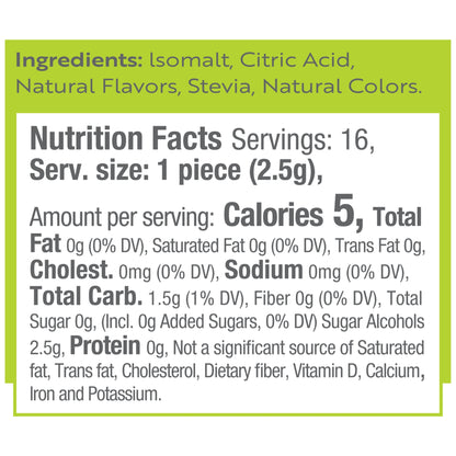 Ingredients: Isomalt, Citric Acid, Natural Flavors, Stevia, Natural Colors.
Nutrition Facts Servings: 16, Serv. size: 1 piece (2.5g), Amount per serving: Calories 5, Total Fat 0g (0% DV), Saturated Fat 0g (0% DV), Trans Fat 0g, Cholest. 0mg (0% DV), Sodium 0mg (0% DV), Total Carb. 1.5g (1% DV), Fiber 0g (0% DV), Total Sugar 0g, (Incl. 0g Added Sugars, 0% DV) Sugar Alcohols 2.5g, Protein 0g, Not a significant source of Saturated fat, Trans fat, Cholesterol, Dietary fiber, Vitamin D, Calcium, Iron and Potassi